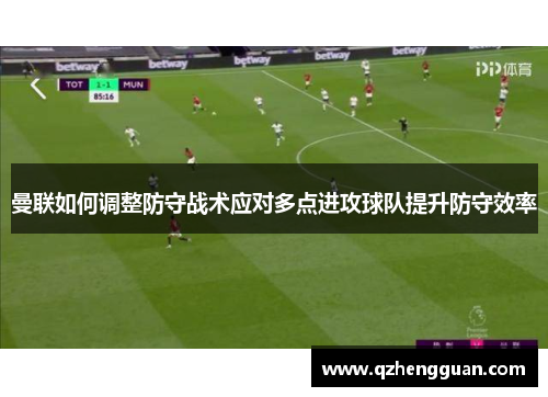 曼联如何调整防守战术应对多点进攻球队提升防守效率