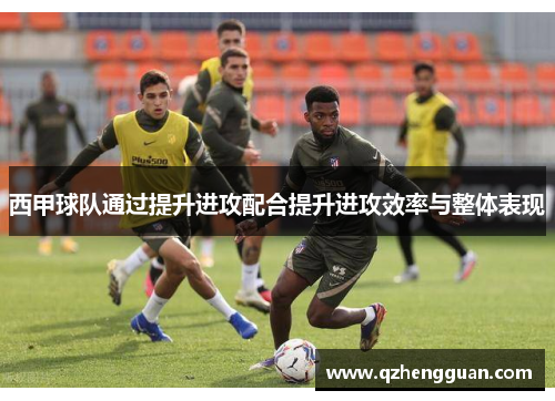 西甲球队通过提升进攻配合提升进攻效率与整体表现
