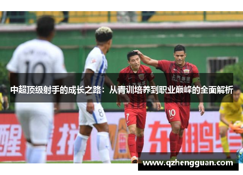 中超顶级射手的成长之路：从青训培养到职业巅峰的全面解析