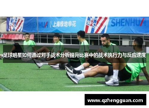 足球明星如何通过对手战术分析提升比赛中的战术执行力与反应速度